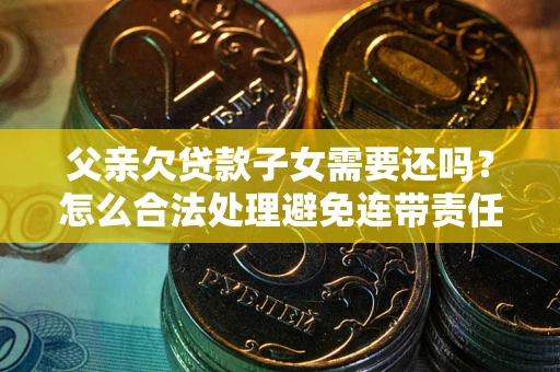 北京父亲欠贷款子女需要还吗？怎么合法处理避免连带责任？
