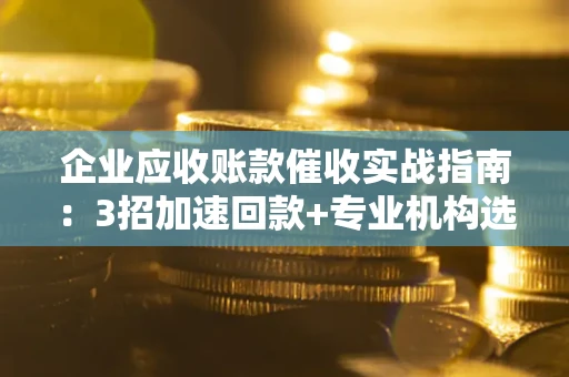北京企业应收账款催收实战指南：3招加速回款+专业机构选择避坑