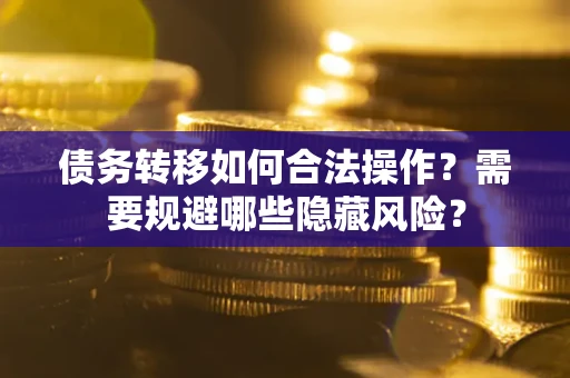 北京债务转移如何合法操作？需要规避哪些隐藏风险？