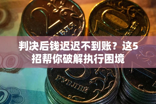北京判决后钱迟迟不到账？这5招帮你破解执行困境
