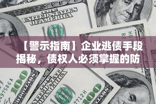 北京【警示指南】企业逃债手段揭秘，债权人必须掌握的防坑宝典