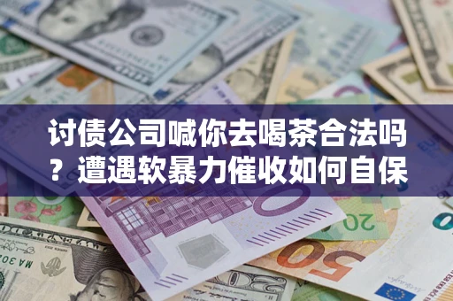 北京讨债公司喊你去喝茶合法吗？遭遇软暴力催收如何自保？