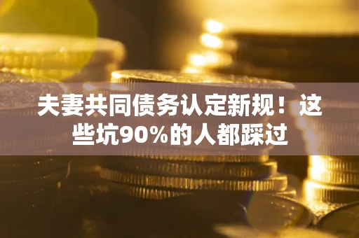 北京夫妻共同债务认定新规！这些坑90%的人都踩过