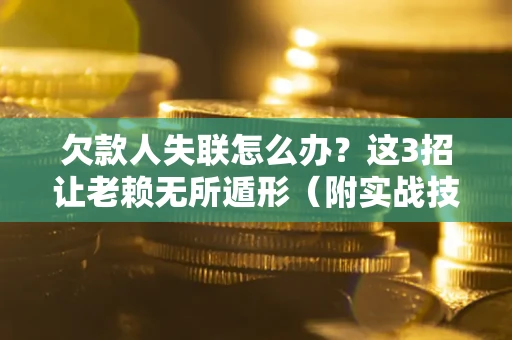 北京欠款人失联怎么办？这3招让老赖无所遁形（附实战技巧）