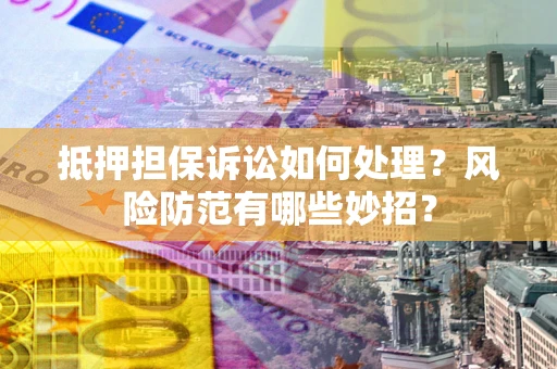 北京抵押担保诉讼如何处理？风险防范有哪些妙招？