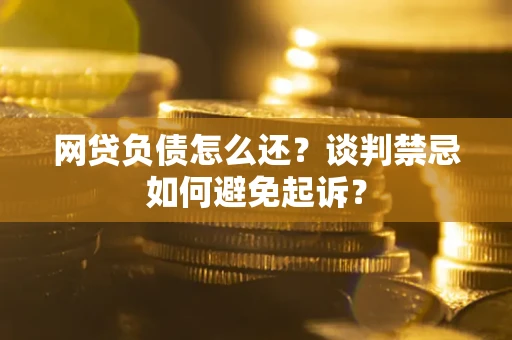 北京网贷负债怎么还？谈判禁忌如何避免起诉？
