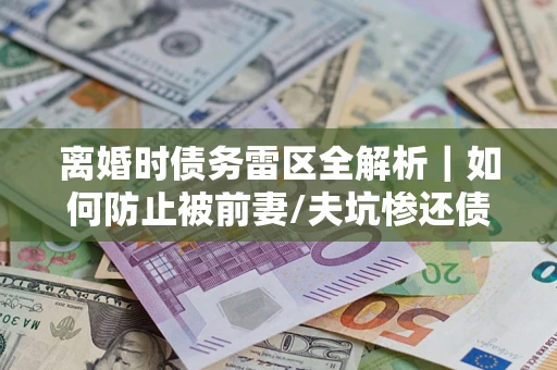 北京离婚时债务雷区全解析｜如何防止被前妻/夫坑惨还债？