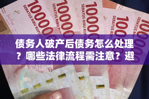 北京债务人破产后债务怎么处理？哪些法律流程需注意？避免踩坑指南
