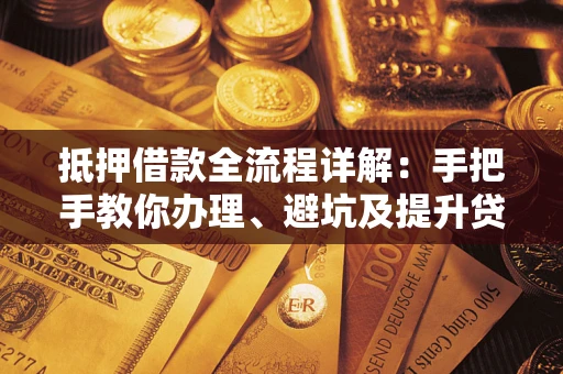 北京抵押借款全流程详解：手把手教你办理、避坑及提升贷款额度