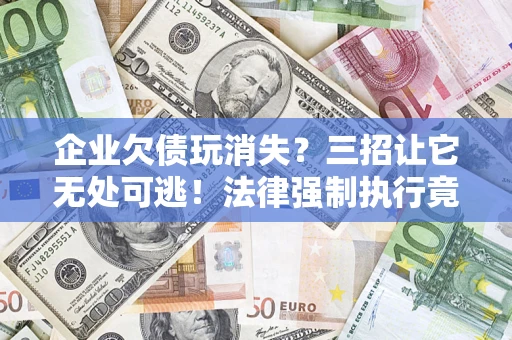 北京企业欠债玩消失？三招让它无处可逃！法律强制执行竟比讨债公司还狠？