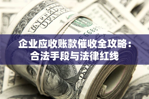 北京企业应收账款催收全攻略：合法手段与法律红线
