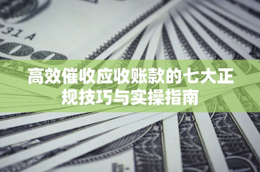 北京高效催收应收账款的七大正规技巧与实操指南
