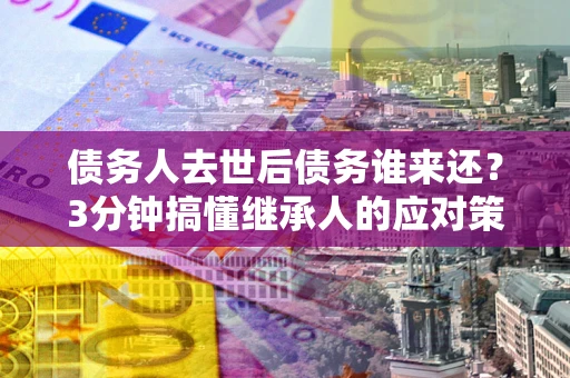 北京债务人去世后债务谁来还？3分钟搞懂继承人的应对策略