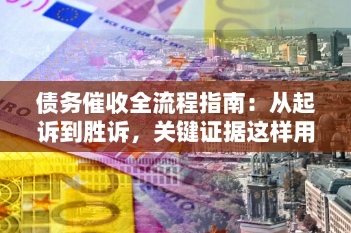 北京债务催收全流程指南：从起诉到胜诉，关键证据这样用