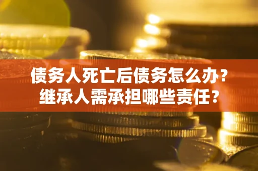 北京债务人死亡后债务怎么办？继承人需承担哪些责任？
