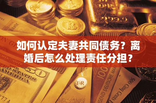 北京如何认定夫妻共同债务？离婚后怎么处理责任分担？
