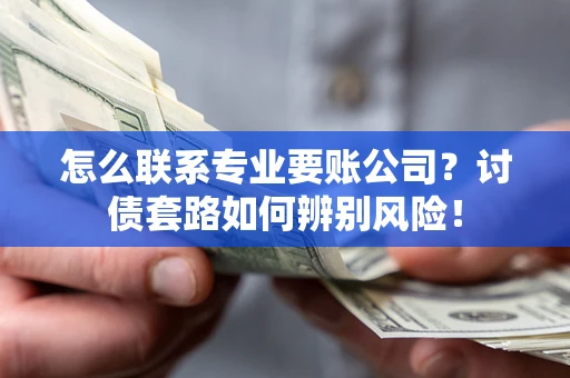 北京怎么联系专业要账公司？讨债套路如何辨别风险！