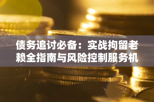 北京债务追讨必备：实战拘留老赖全指南与风险控制服务机构推荐