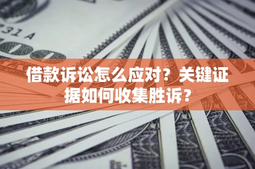 北京借款诉讼怎么应对？关键证据如何收集胜诉？