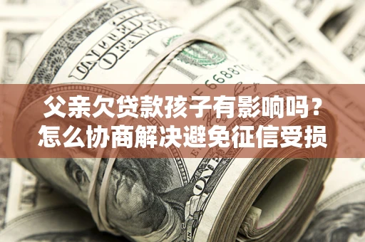 北京父亲欠贷款孩子有影响吗？怎么协商解决避免征信受损？