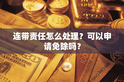 北京连带责任怎么处理？可以申请免除吗？