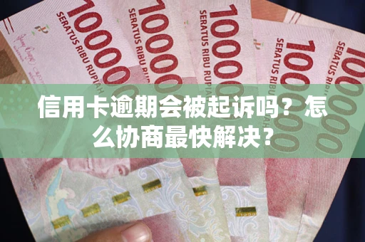 北京信用卡逾期会被起诉吗？怎么协商最快解决？