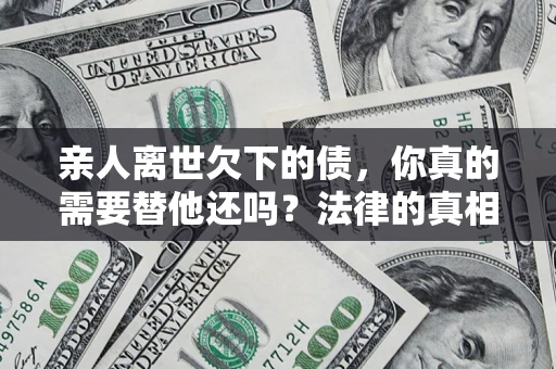 北京亲人离世欠下的债，你真的需要替他还吗？法律的真相或许与你想的不一样