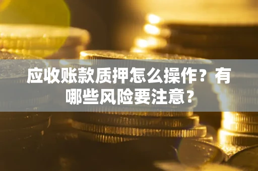 北京应收账款质押怎么操作？有哪些风险要注意？